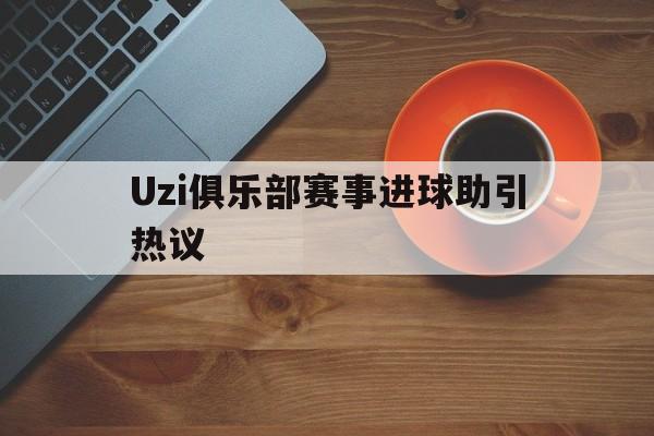 Uzi俱乐部赛事进球助引热议(uzi职业联赛视频)|FG棋牌官网